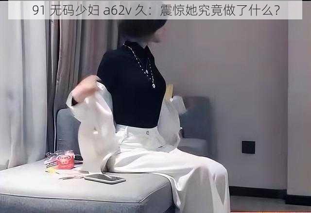 91 无码少妇 a62v 久:震惊她究竟做了什么?