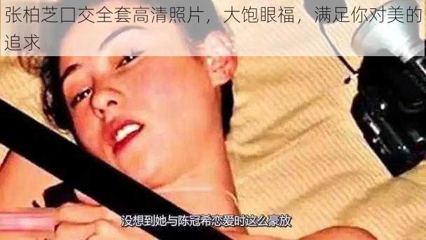 张柏芝囗交全套高清照片,大饱眼福,满足你对美的追求