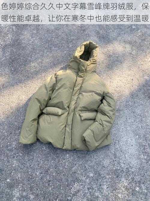 色婷婷综合久久中文字幕雪峰牌羽绒服,保暖性能卓越,让你在寒冬中也能感受到温暖