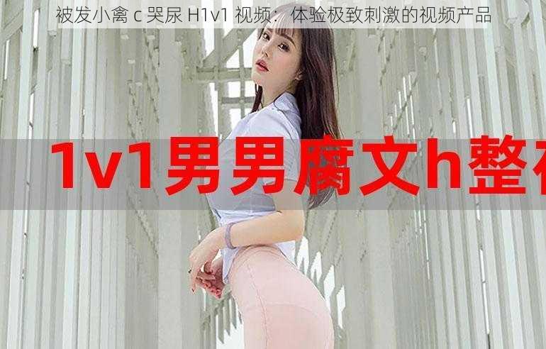 被发小禽 c 哭尿 H1v1 视频:体验极致刺激的视频产品