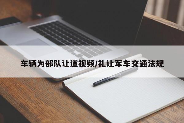 车辆为部队让道视频/礼让军车交通法规