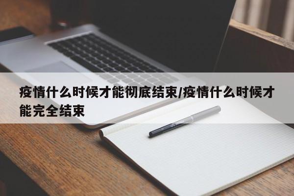 疫情什么时候才能彻底结束/疫情什么时候才能完全结束