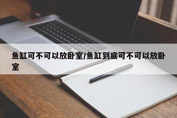 鱼缸可不可以放卧室/鱼缸到底可不可以放卧室
