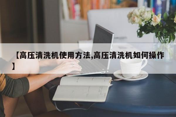 【高压清洗机使用方法,高压清洗机如何操作】