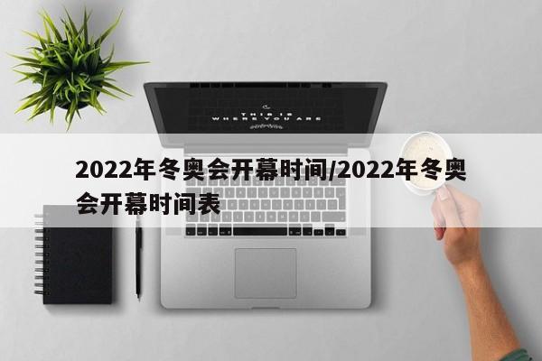 2022年冬奥会开幕时间/2022年冬奥会开幕时间表