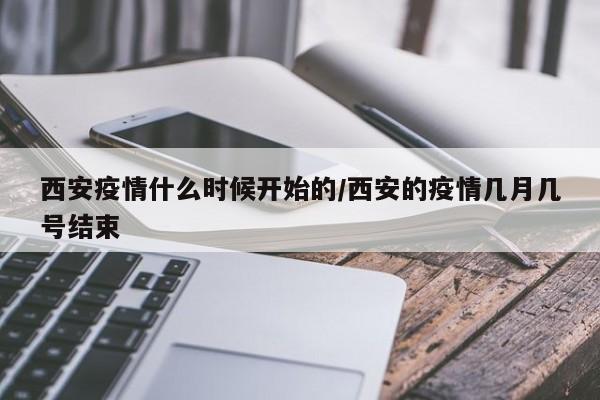 西安疫情什么时候开始的/西安的疫情几月几号结束