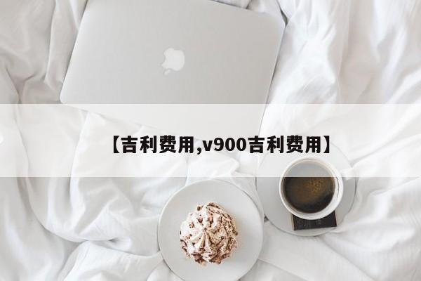 【吉利费用,v900吉利费用】