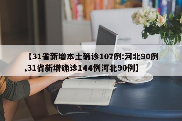 【31省新增本土确诊107例:河北90例,31省新增确诊144例河北90例】