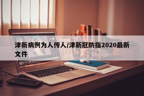 津新病例为人传人/津新冠防指2020最新文件