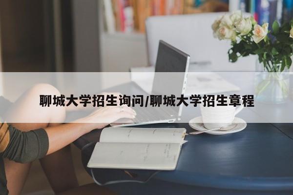 聊城大学招生询问/聊城大学招生章程