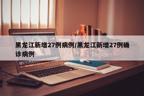 黑龙江新增27例病例/黑龙江新增27例确诊病例