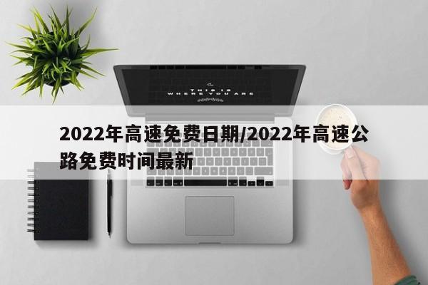 2022年高速免费日期/2022年高速公路免费时间最新