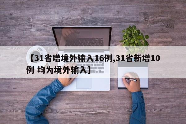 【31省增境外输入16例,31省新增10例 均为境外输入】