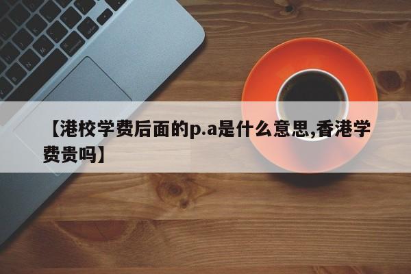 【港校学费后面的p.a是什么意思,香港学费贵吗】