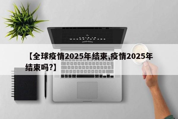 【全球疫情2025年结束,疫情2025年结束吗?】