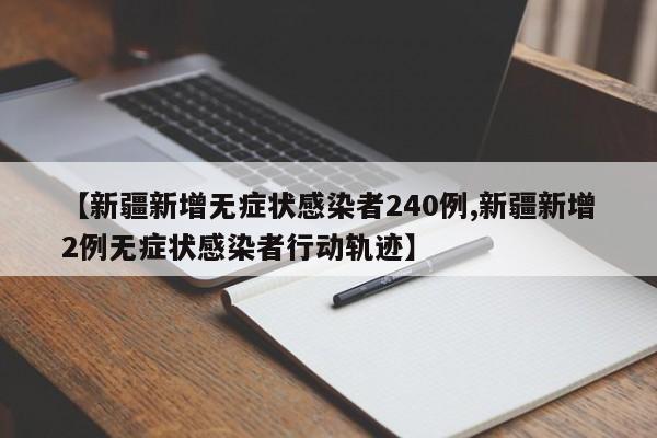 【新疆新增无症状感染者240例,新疆新增2例无症状感染者行动轨迹】