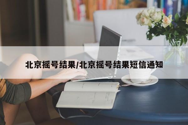 北京摇号结果/北京摇号结果短信通知