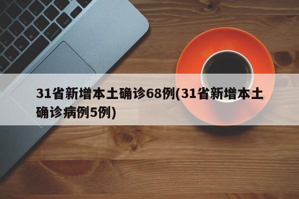 31省新增本土确诊68例(31省新增本土确诊病例5例)