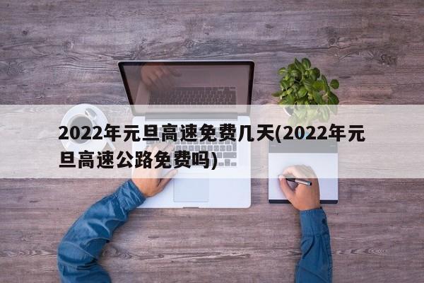 2022年元旦高速免费几天(2022年元旦高速公路免费吗)