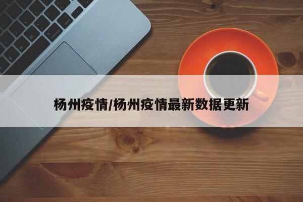 杨州疫情/杨州疫情最新数据更新