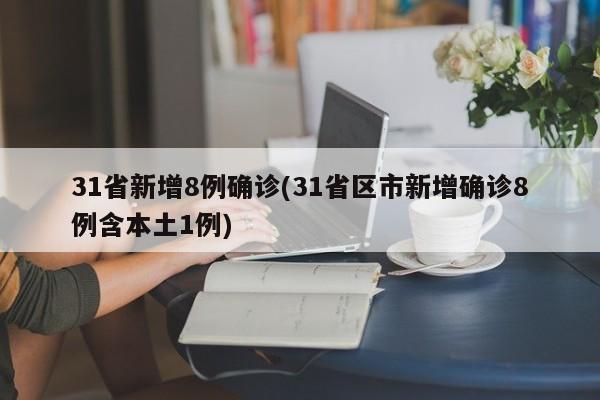 31省新增8例确诊(31省区市新增确诊8例含本土1例)