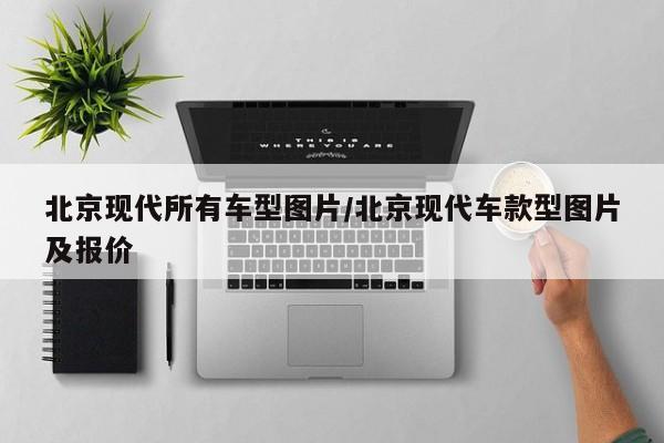 北京现代所有车型图片/北京现代车款型图片及报价