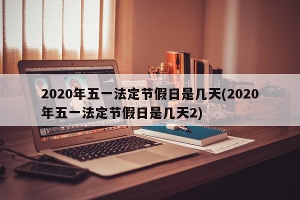 2020年五一法定节假日是几天(2020年五一法定节假日是几天2)