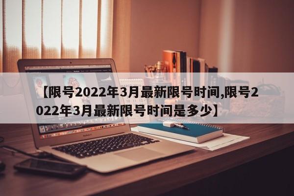 【限号2022年3月最新限号时间,限号2022年3月最新限号时间是多少】