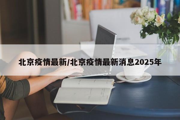 北京疫情最新/北京疫情最新消息2025年