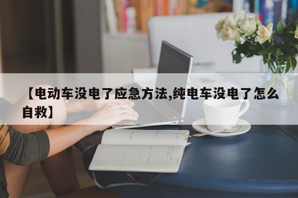 【电动车没电了应急方法,纯电车没电了怎么自救】