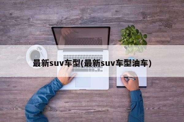 最新suv车型(最新suv车型油车)