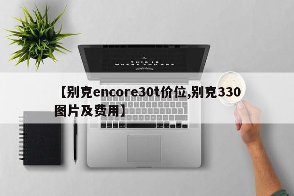 【别克encore30t价位,别克330图片及费用】